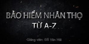 Bảo Hiểm Nhân Thọ Từ A Z: Kinh Nghiệm Tư Vấn Bán Bảo Hiểm Nhân Thọ